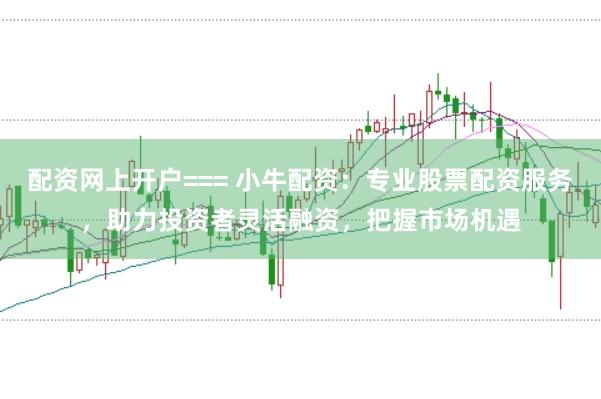 配资网上开户=== 小牛配资：专业股票配资服务，助力投资者灵活融资，把握市场机遇