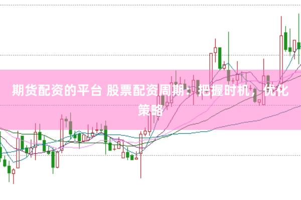 期货配资的平台 股票配资周期：把握时机，优化策略