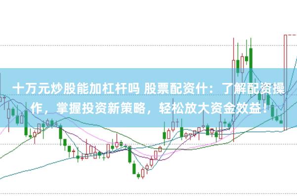 十万元炒股能加杠杆吗 股票配资什：了解配资操作，掌握投资新策略，轻松放大资金效益！