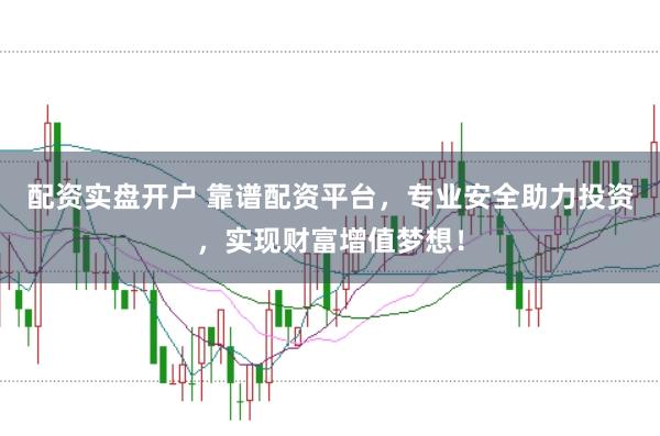 配资实盘开户 靠谱配资平台，专业安全助力投资，实现财富增值梦想！