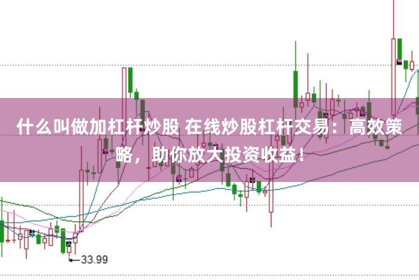什么叫做加杠杆炒股 在线炒股杠杆交易：高效策略，助你放大投资收益！