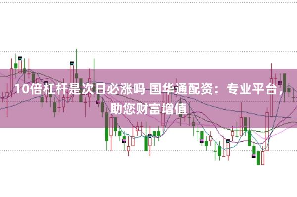 10倍杠杆是次日必涨吗 国华通配资：专业平台，助您财富增值