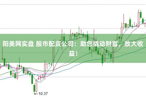 阳美网实盘 股市配资公司：助您撬动财富，放大收益！