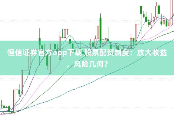 恒信证券官方app下载 股票配资制度：放大收益，风险几何？