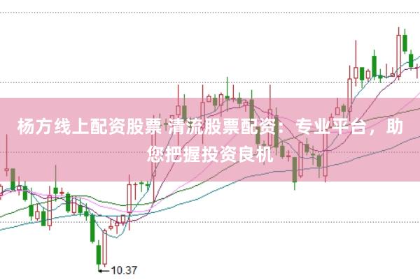 杨方线上配资股票 清流股票配资：专业平台，助您把握投资良机