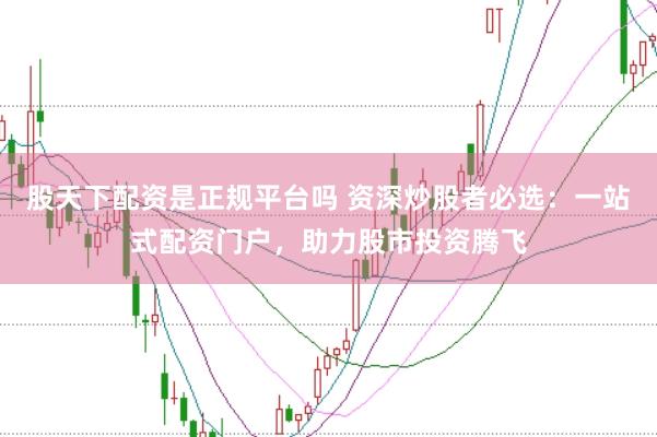 股天下配资是正规平台吗 资深炒股者必选：一站式配资门户，助力股市投资腾飞