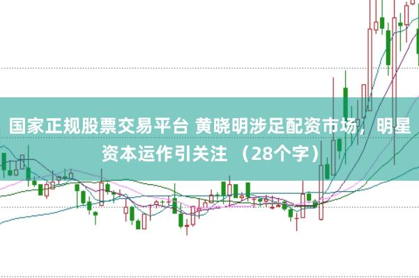 国家正规股票交易平台 黄晓明涉足配资市场，明星资本运作引关注 （28个字）