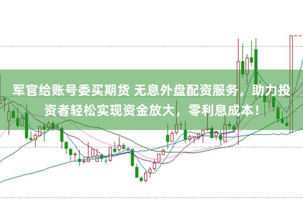军官给账号委买期货 无息外盘配资服务，助力投资者轻松实现资金放大，零利息成本！