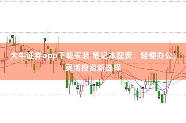 大牛证券app下载安装 笔记本配资：轻便办公，灵活投资新选择