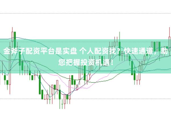 金斧子配资平台是实盘 个人配资找？快速通道，助您把握投资机遇！