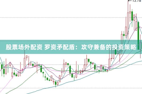 股票场外配资 罗资矛配盾：攻守兼备的投资策略