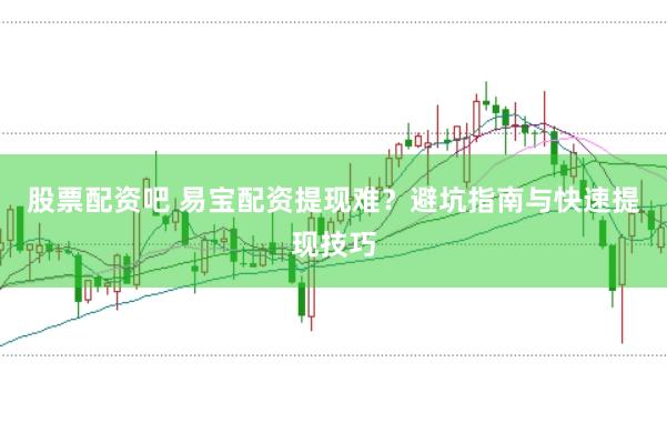 股票配资吧 易宝配资提现难？避坑指南与快速提现技巧
