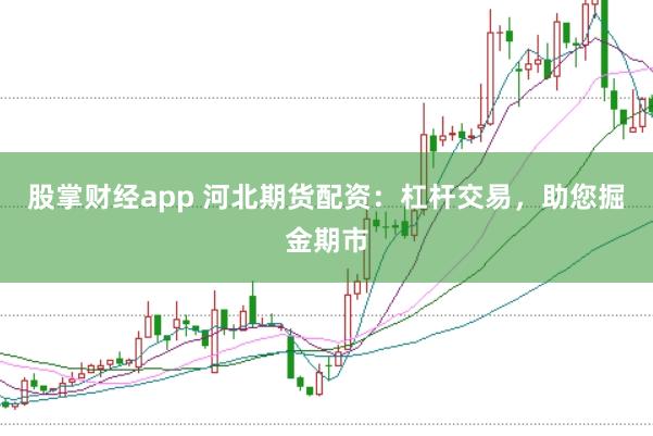 股掌财经app 河北期货配资：杠杆交易，助您掘金期市