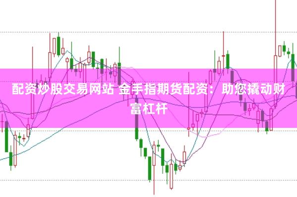 配资炒股交易网站 金手指期货配资：助您撬动财富杠杆