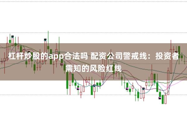 杠杆炒股的app合法吗 配资公司警戒线：投资者需知的风险红线