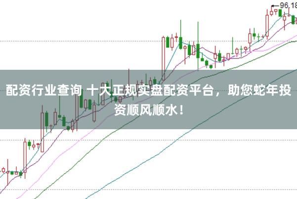 配资行业查询 十大正规实盘配资平台，助您蛇年投资顺风顺水！