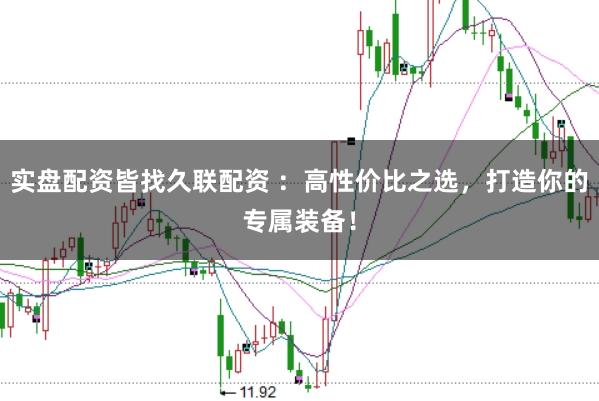 实盘配资皆找久联配资 ：高性价比之选，打造你的专属装备！