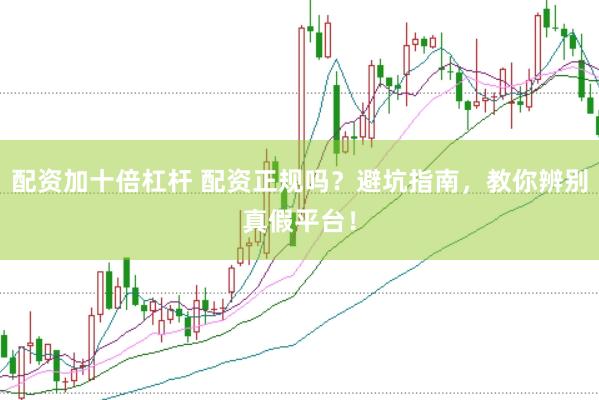 配资加十倍杠杆 配资正规吗？避坑指南，教你辨别真假平台！