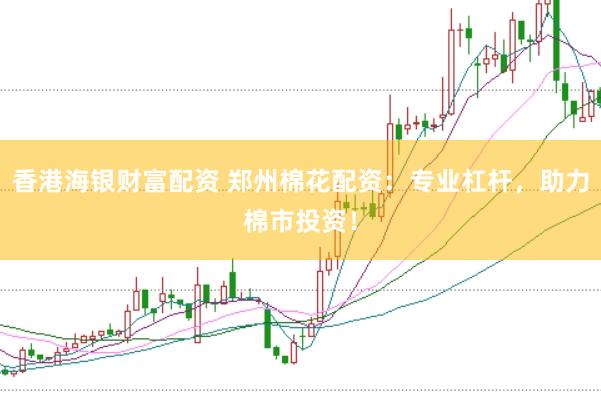 香港海银财富配资 郑州棉花配资：专业杠杆，助力棉市投资！