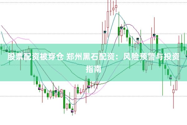 股票配资被穿仓 郑州黑石配资：风险预警与投资指南