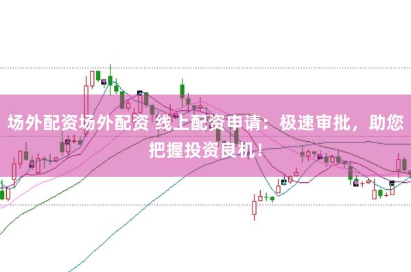 场外配资场外配资 线上配资申请：极速审批，助您把握投资良机！