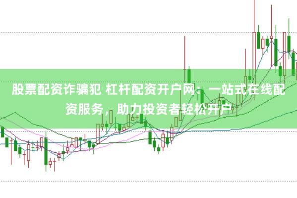 股票配资诈骗犯 杠杆配资开户网：一站式在线配资服务，助力投资者轻松开户