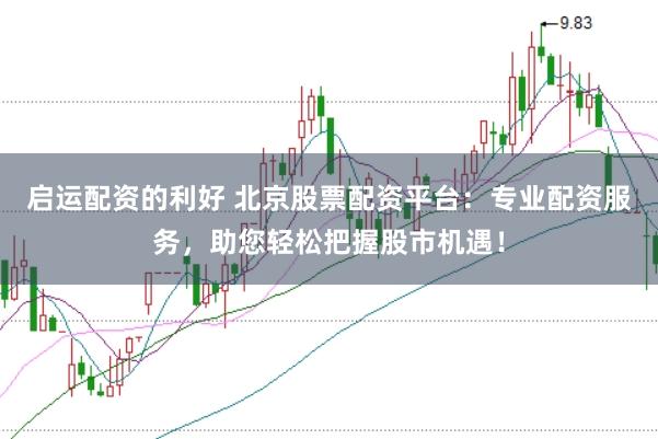 启运配资的利好 北京股票配资平台：专业配资服务，助您轻松把握股市机遇！