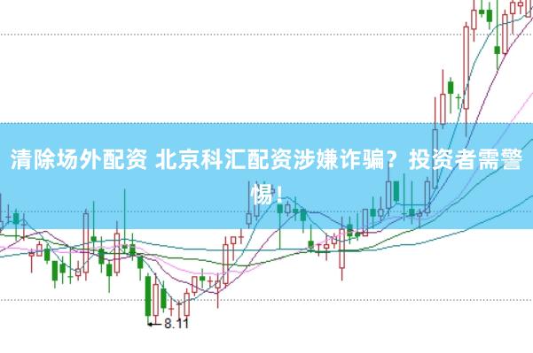 清除场外配资 北京科汇配资涉嫌诈骗？投资者需警惕！