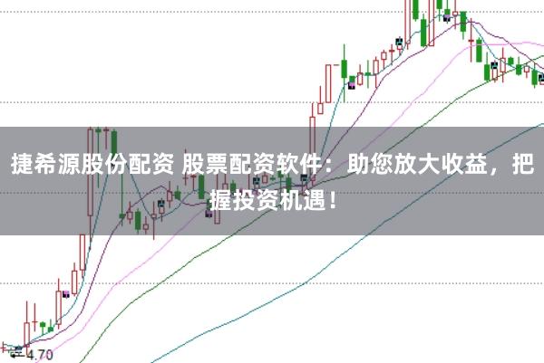捷希源股份配资 股票配资软件：助您放大收益，把握投资机遇！