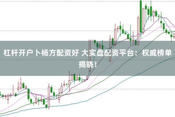 杠杆开户卜杨方配资好 大实盘配资平台：权威榜单揭晓！