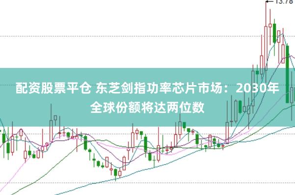 配资股票平仓 东芝剑指功率芯片市场：2030年全球份额将达两位数