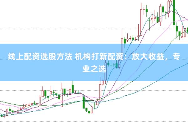 线上配资选股方法 机构打新配资：放大收益，专业之选