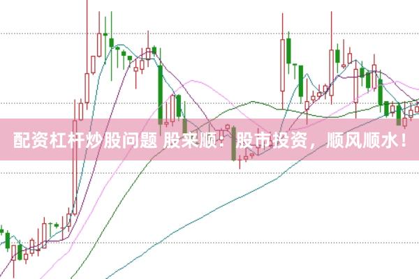 配资杠杆炒股问题 股来顺：股市投资，顺风顺水！