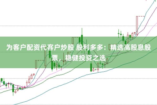 为客户配资代客户炒股 股利多多：精选高股息股票，稳健投资之选