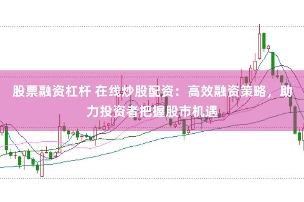 股票融资杠杆 在线炒股配资：高效融资策略，助力投资者把握股市机遇