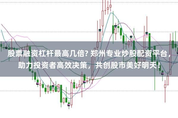 股票融资杠杆最高几倍? 郑州专业炒股配资平台，助力投资者高效决策，共创股市美好明天！