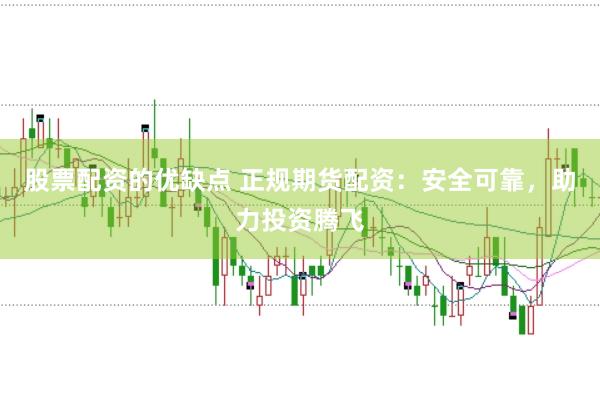股票配资的优缺点 正规期货配资：安全可靠，助力投资腾飞