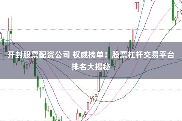 开封股票配资公司 权威榜单！股票杠杆交易平台排名大揭秘