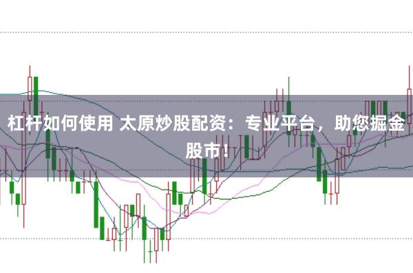 杠杆如何使用 太原炒股配资：专业平台，助您掘金股市！