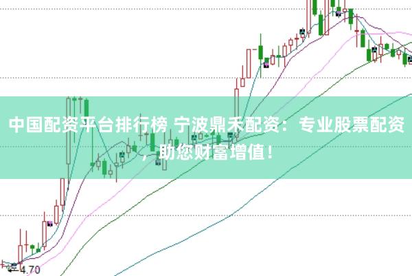 中国配资平台排行榜 宁波鼎禾配资：专业股票配资，助您财富增值！