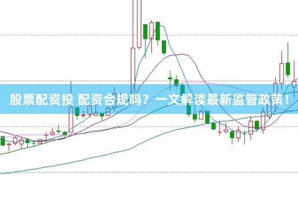 股票配资投 配资合规吗？一文解读最新监管政策！