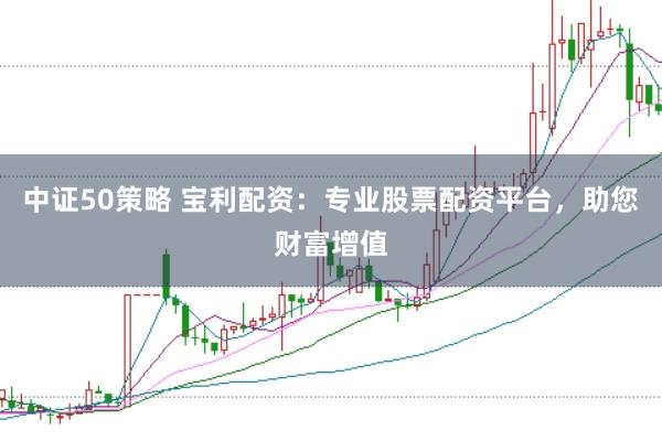 中证50策略 宝利配资：专业股票配资平台，助您财富增值