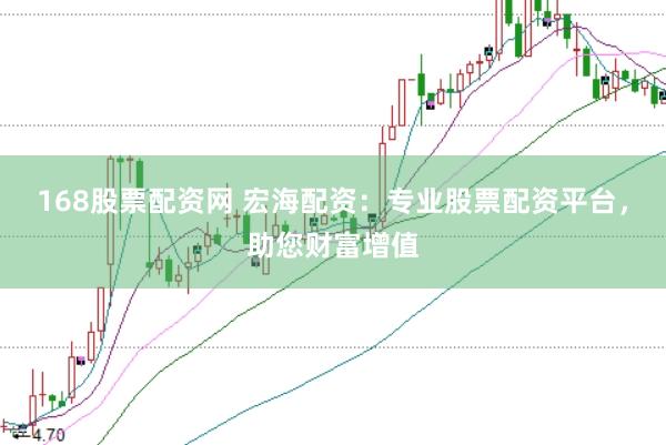 168股票配资网 宏海配资：专业股票配资平台，助您财富增值