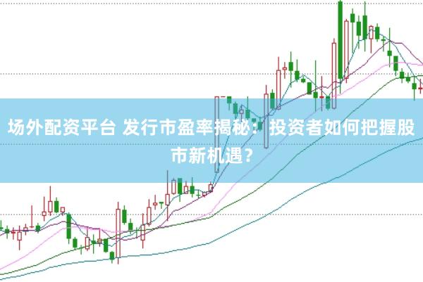 场外配资平台 发行市盈率揭秘：投资者如何把握股市新机遇？