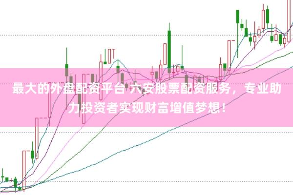最大的外盘配资平台 六安股票配资服务，专业助力投资者实现财富增值梦想！