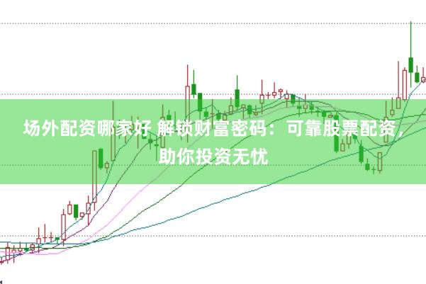 场外配资哪家好 解锁财富密码：可靠股票配资，助你投资无忧