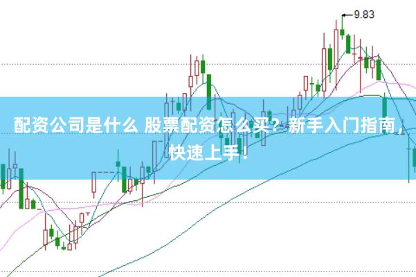 配资公司是什么 股票配资怎么买？新手入门指南，快速上手！