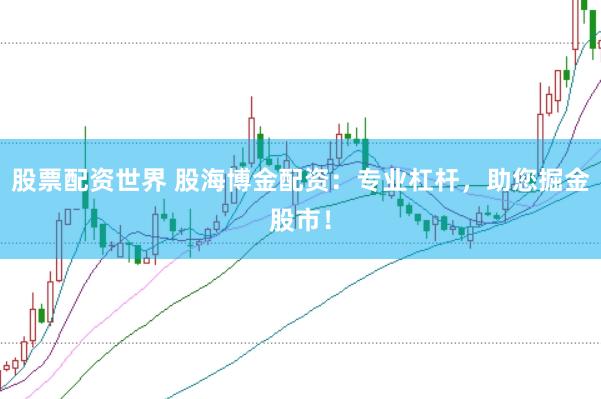 股票配资世界 股海博金配资：专业杠杆，助您掘金股市！