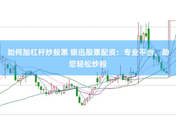 如何加杠杆炒股票 银迅股票配资：专业平台，助您轻松炒股