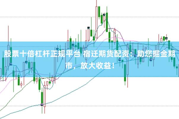 股票十倍杠杆正规平台 宿迁期货配资：助您掘金期市，放大收益！